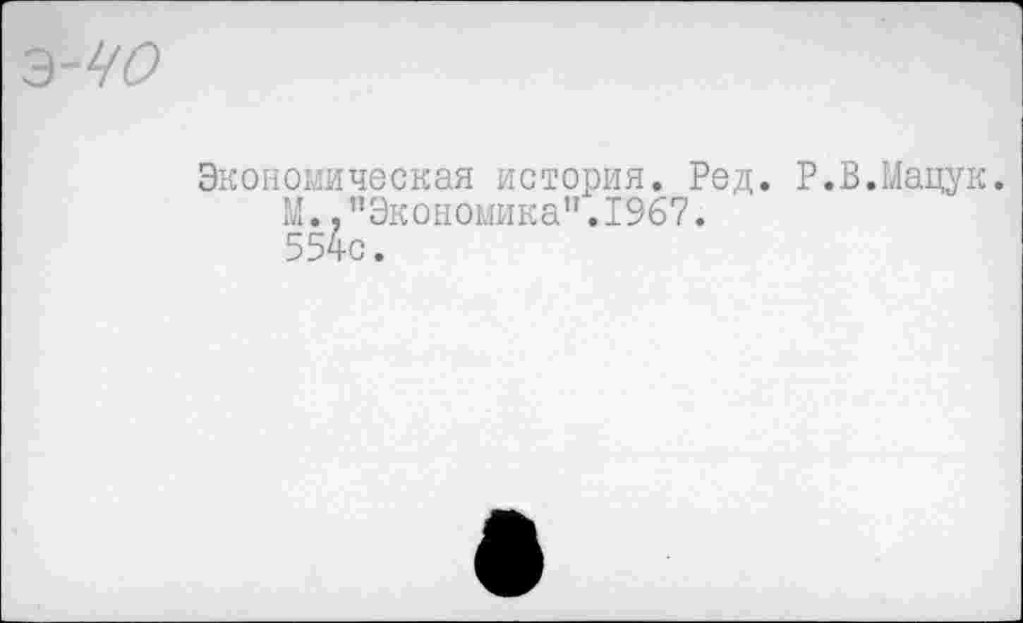 ﻿Экономическая история. Ред. Р.В.Мацук.
М., ’’Экономика" .1967.
554с.